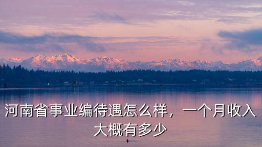 河南省事業編待遇怎么樣，一個月收入大概有多少