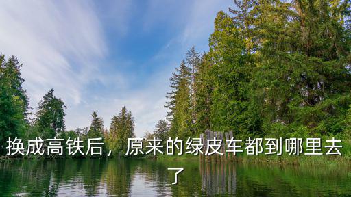 換成高鐵后，原來的綠皮車都到哪里去了