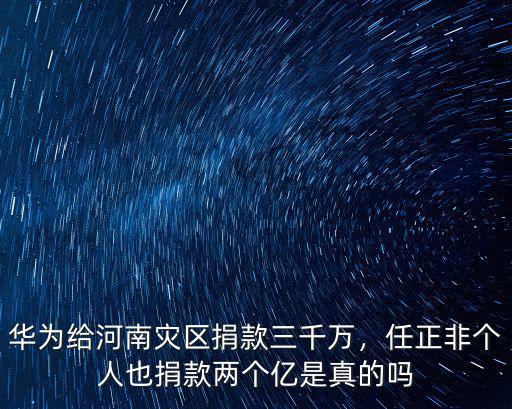華為給河南災區捐款三千萬，任正非個人也捐款兩個億是真的嗎