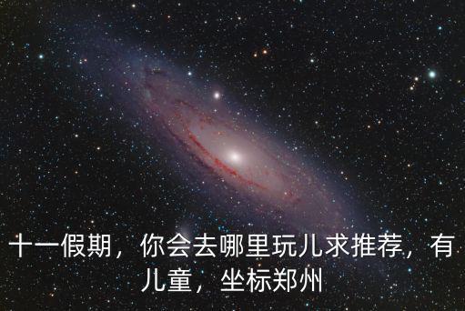 十一假期，你會去哪里玩兒求推薦，有兒童，坐標鄭州
