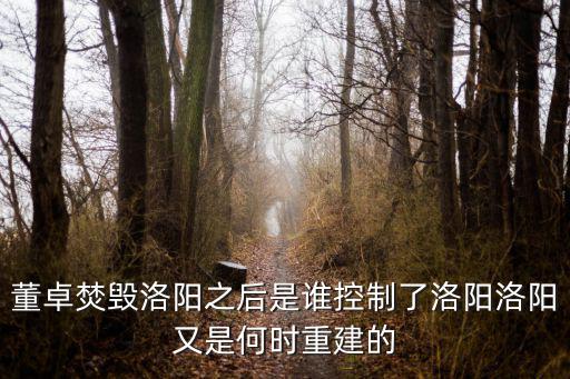 董卓焚毀洛陽之后是誰控制了洛陽洛陽又是何時(shí)重建的