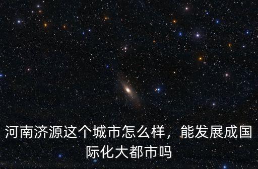 河南濟源這個城市怎么樣，能發展成國際化大都市嗎