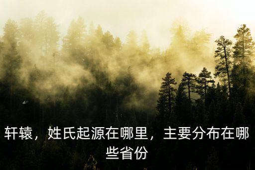 軒轅，姓氏起源在哪里，主要分布在哪些省份
