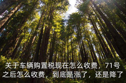 關(guān)于車輛購置稅現(xiàn)在怎么收費，71號之后怎么收費，到底是漲了，還是降了