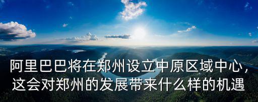 阿里巴巴將在鄭州設立中原區域中心，這會對鄭州的發展帶來什么樣的機遇