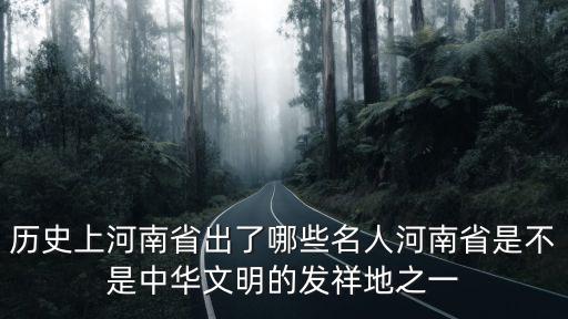 歷史上河南省出了哪些名人河南省是不是中華文明的發祥地之一