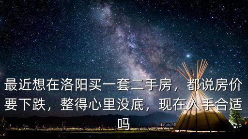 最近想在洛陽買一套二手房，都說房價要下跌，整得心里沒底，現(xiàn)在入手合適嗎
