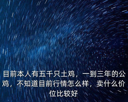 目前本人有五千只土雞，一到三年的公雞，不知道目前行情怎么樣，賣什么價位比較好