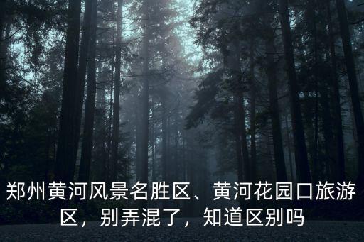 鄭州黃河風景名勝區、黃河花園口旅游區，別弄混了，知道區別嗎