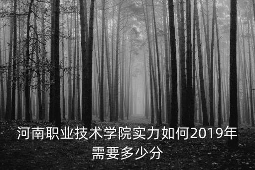 河南職業技術學院實力如何2019年需要多少分