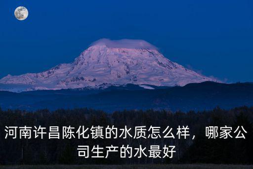 河南許昌陳化鎮(zhèn)的水質(zhì)怎么樣，哪家公司生產(chǎn)的水最好