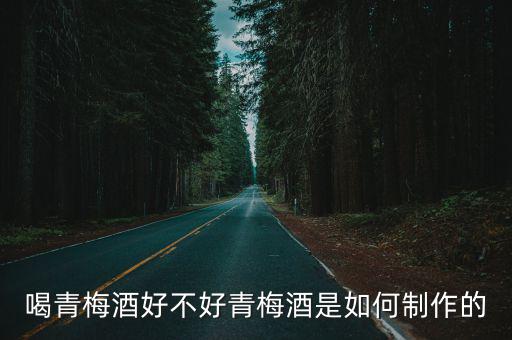 喝青梅酒好不好青梅酒是如何制作的