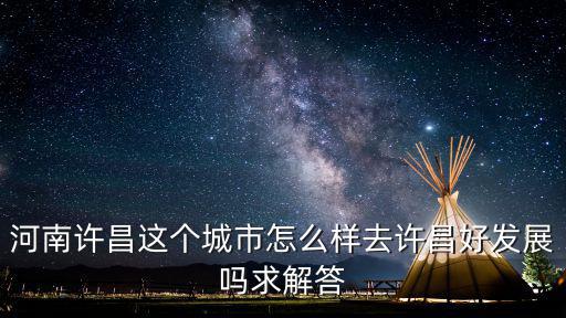 河南許昌這個城市怎么樣去許昌好發展嗎求解答