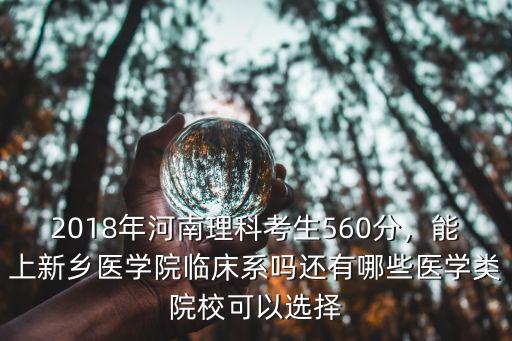 2018年河南理科考生560分，能上新鄉醫學院臨床系嗎還有哪些醫學類院校可以選擇