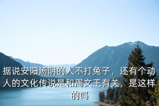 據說安陽湯陰的人不打兔子，還有個動人的文化傳說是和周文王有關，是這樣的嗎