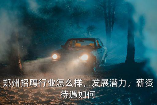 鄭州招聘行業怎么樣，發展潛力，薪資待遇如何