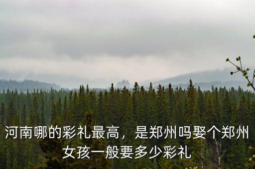 河南哪的彩禮最高，是鄭州嗎娶個(gè)鄭州女孩一般要多少彩禮