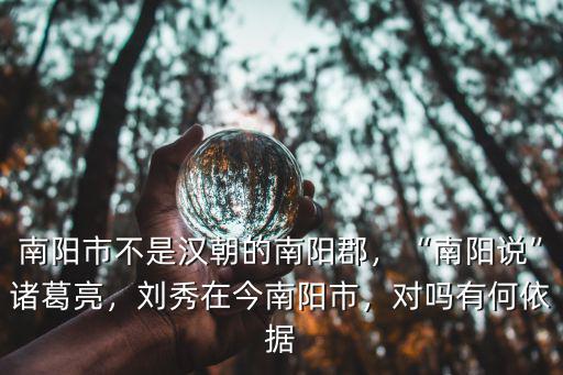 南陽市不是漢朝的南陽郡，“南陽說”諸葛亮，劉秀在今南陽市，對(duì)嗎有何依據(jù)