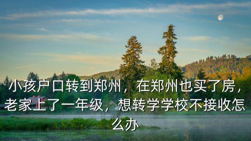 小孩戶口轉到鄭州，在鄭州也買了房，老家上了一年級，想轉學學校不接收怎么辦
