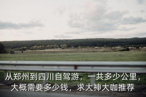 從鄭州到四川自駕游，一共多少公里，大概需要多少錢，求大神大咖推薦