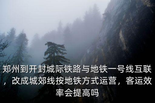 鄭州到開封城際鐵路與地鐵一號線互聯，改成城郊線按地鐵方式運營，客運效率會提高嗎