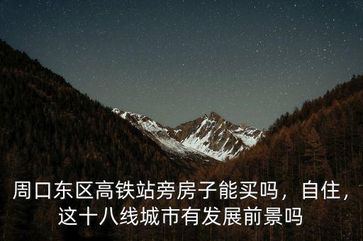 周口東區(qū)高鐵站旁房子能買嗎，自住，這十八線城市有發(fā)展前景嗎