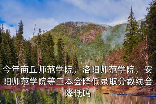 今年商丘師范學(xué)院，洛陽(yáng)師范學(xué)院，安陽(yáng)師范學(xué)院等二本會(huì)降低錄取分?jǐn)?shù)線會(huì)降低嗎