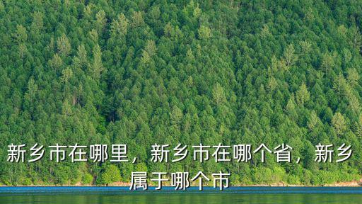 新鄉(xiāng)市在哪里，新鄉(xiāng)市在哪個(gè)省，新鄉(xiāng)屬于哪個(gè)市