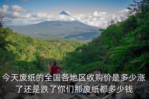 今天廢紙的全國各地區收購價是多少漲了還是跌了你們那廢紙都多少錢