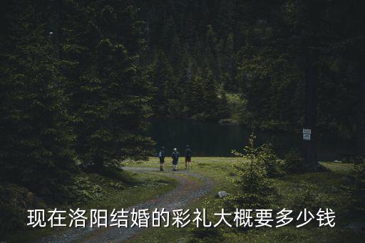 現(xiàn)在洛陽結(jié)婚的彩禮大概要多少錢