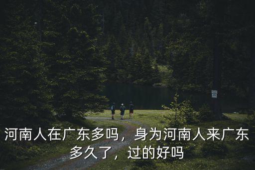 河南人在廣東多嗎，身為河南人來廣東多久了，過的好嗎