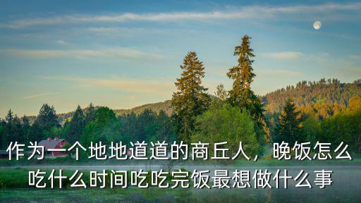作為一個地地道道的商丘人，晚飯怎么吃什么時間吃吃完飯最想做什么事