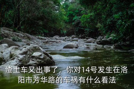 渣土車又出事了，你對14號發(fā)生在洛陽市芳華路的車禍有什么看法