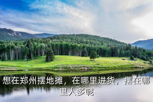 想在鄭州擺地攤，在哪里進貨，擺在哪里人多呢