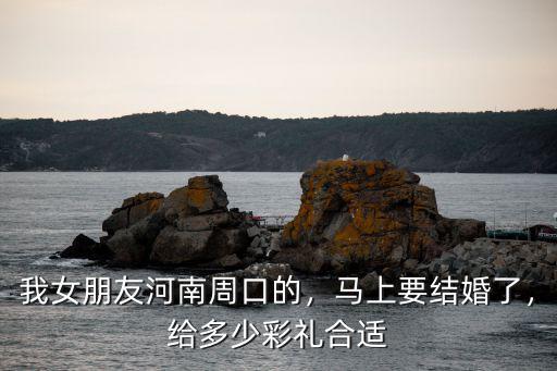 我女朋友河南周口的，馬上要結婚了，給多少彩禮合適