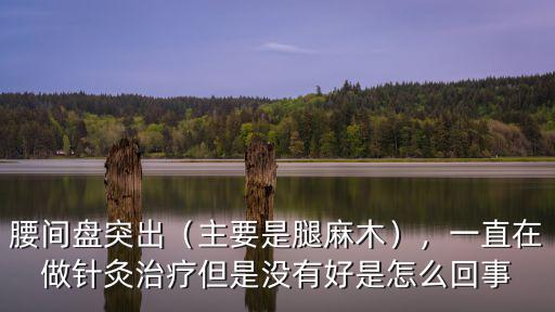 腰間盤突出（主要是腿麻木），一直在做針灸治療但是沒有好是怎么回事