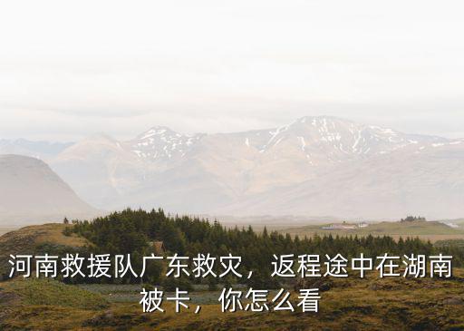 河南救援隊廣東救災，返程途中在湖南被卡，你怎么看