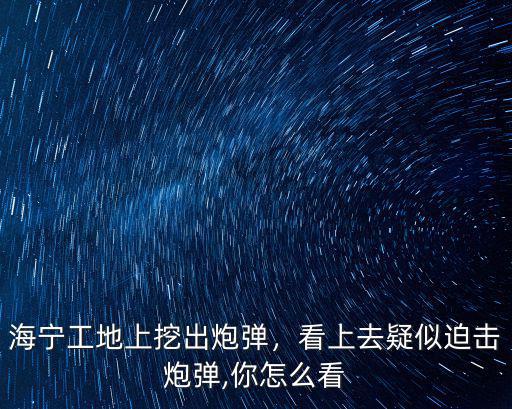 海寧工地上挖出炮彈，看上去疑似迫擊炮彈,你怎么看