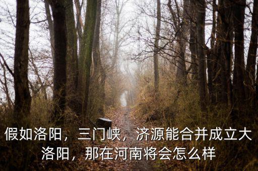 假如洛陽，三門峽，濟源能合并成立大洛陽，那在河南將會怎么樣