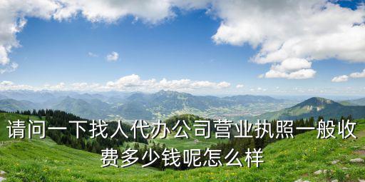 請問一下找人代辦公司營業執照一般收費多少錢呢怎么樣