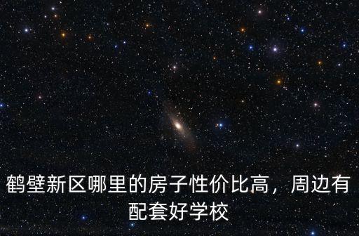 鶴壁新區哪里的房子性價比高，周邊有配套好學校