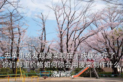 去菜市場(chǎng)發(fā)現(xiàn)菠菜現(xiàn)在十塊錢一斤了，你們那里價(jià)格如何你會(huì)用菠菜制作什么涼拌菜