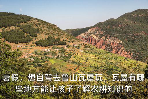 暑假，想自駕去魯山瓦屋玩，瓦屋有哪些地方能讓孩子了解農耕知識的