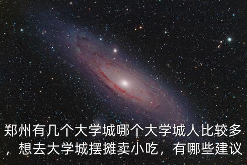 鄭州有幾個大學城哪個大學城人比較多，想去大學城擺攤賣小吃，有哪些建議