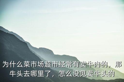 為什么菜市場超市經(jīng)常有賣牛肉的，那牛頭去哪里了，怎么沒見賣牛頭的