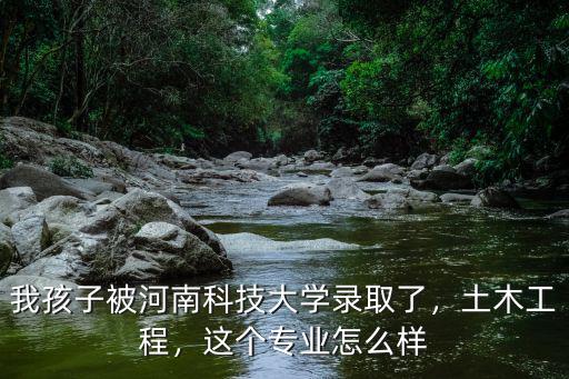 我孩子被河南科技大學(xué)錄取了，土木工程，這個專業(yè)怎么樣