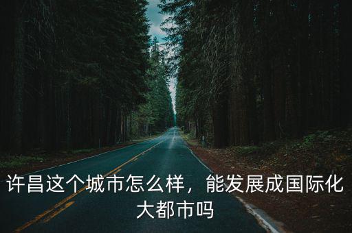 許昌這個城市怎么樣，能發(fā)展成國際化大都市嗎