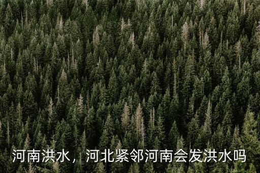 河南洪水，河北緊鄰河南會發洪水嗎
