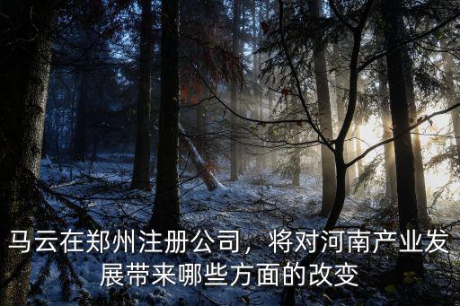 馬云在鄭州注冊(cè)公司，將對(duì)河南產(chǎn)業(yè)發(fā)展帶來哪些方面的改變