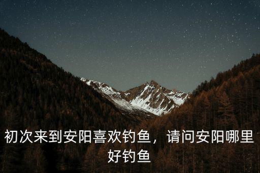 安陽市哪里可以釣魚,請問安陽哪里好釣魚